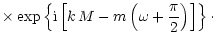$\displaystyle \times \exp \left\{ {\rm i} \left[k\, M
- m \left(\omega + {\pi \over 2} \right) \right] \right\}\cdot$