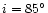 $i=85^\circ $