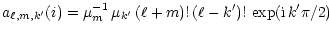 $\displaystyle {a_{\ell,m,k^\prime}(i) = \mu_m^{-1}\, \mu_{k^\prime}\,
(\ell+m)!\, (\ell-k^\prime)!
\, \exp ({\rm i}\, k^\prime \pi/2) }$