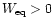$W_{\rm eq} > 0$