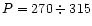 $P = 270 \div 315$