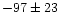 $-97 \pm 23$