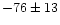 $-76 \pm 13$
