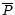 $\overline{P}$