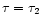 $\tau = \tau_{2}$