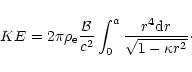 \begin{displaymath}KE = 2 \pi \rho_{\rm e} \frac{{\cal B}}{c^{2}} \int_{0}^{a} \frac{r^{4}{\rm d}r}
{\sqrt{1 - \kappa r^{2}}}\cdot
\end{displaymath}