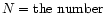 $N = {\rm the~number}$
