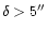 $\delta > 5''$