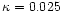 $\kappa = 0.025$