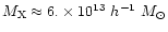 $M_{\rm X} \approx 6. \times 10^{13} ~h^{-1} ~M_{\odot} $