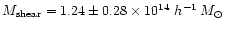 $M_{\rm shear} = 1.24\pm0.28 \times 10^{14} ~h^{-1} \,M_{\odot}$