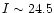 $I \sim 24.5$