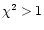 $\chi^2 > 1$