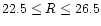 $22.5 \le R \le 26.5$