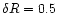 $\delta R = 0.5$