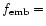 $f_{\rm emb} =$