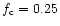 $f_{\rm c} = 0.25$