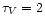 $\tau _V = 2$
