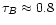 $\tau_B\approx 0.8$