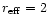 $r_{\rm eff} = 2$