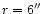 $r = 6\hbox{$^{\prime\prime}$ }$