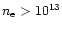 $n_{\rm e}>10^{13}$