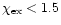 $\chi _{\rm ex}< 1.5$
