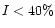 $I < 40\%$