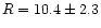 $R=10.4\pm2.3$
