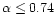 $\alpha \le 0.74$