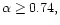 $\alpha \ge 0.74,$