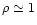 $\rho \simeq 1$