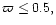 $\varpi \le 0.5,$