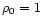 $\rho_0=1$