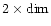 $2
\times {\rm dim}$