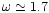 $\omega
\simeq 1.7$
