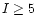 $I \ge 5$