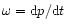 $\omega = {\rm d}p/{\rm d}t$