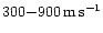 $300{-}900\rm\, m\rm\, s^{-1}$