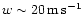 $w\sim 20\rm\, m\rm\, s^{-1}$