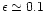 $\epsilon \simeq 0.1$