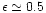 $\epsilon \simeq 0.5$