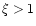 $\xi >1$