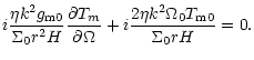 $\displaystyle i{\frac {\eta k^2 g_{\rm m0}}{\Sigma_0r^2H}}
{\frac {\partial T_m}{\partial \Omega}}
+i{\frac {2\eta k^2 \Omega_0 T_{\rm m0}}{\Sigma_0 rH}}=0.$