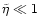 $\tilde\eta\ll 1$