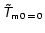 ${\mathsfsl{\tilde T}}_{\mathsf{m0 \,=\,0}}$