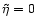 $\mathsf{\tilde\eta= 0}$