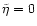 $\tilde \eta=0$