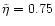 $\tilde\eta=0.75$