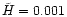 $\tilde H=0.001$